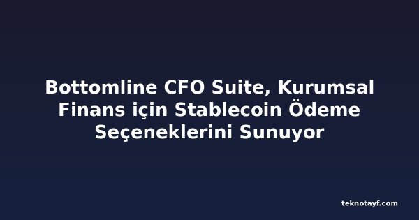 Bottomline CFO Suite, Kurumsal Finans için Stablecoin Ödeme Seçeneklerini Sunuyor