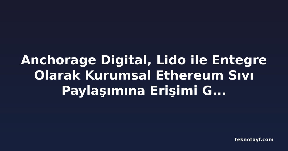 Anchorage Digital, Lido ile Entegre Olarak Kurumsal Ethereum Sıvı Paylaşımına Erişimi Genişletiyor