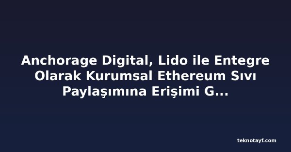 Anchorage Digital, Lido ile Entegre Olarak Kurumsal Ethereum Sıvı Paylaşımına Erişimi Genişletiyor
