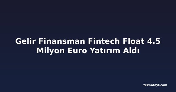 Gelir Finansman Fintech Float 4.5 Milyon Euro Yatırım Aldı