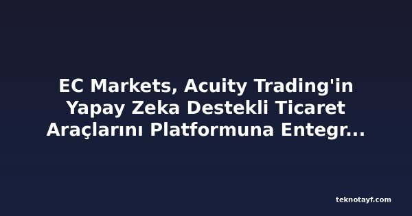 EC Markets, Acuity Trading'in Yapay Zeka Destekli Ticaret Araçlarını Platformuna Entegre Etti