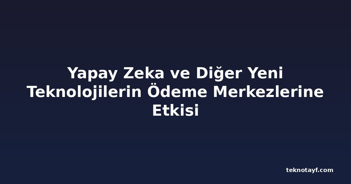 Yapay Zeka ve Diğer Yeni Teknolojilerin Ödeme Merkezlerine Etkisi