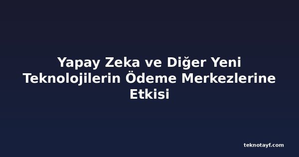 Yapay Zeka ve Diğer Yeni Teknolojilerin Ödeme Merkezlerine Etkisi