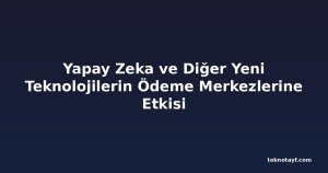 Yapay Zeka ve Diğer Yeni Teknolojilerin Ödeme Merkezlerine Etkisi