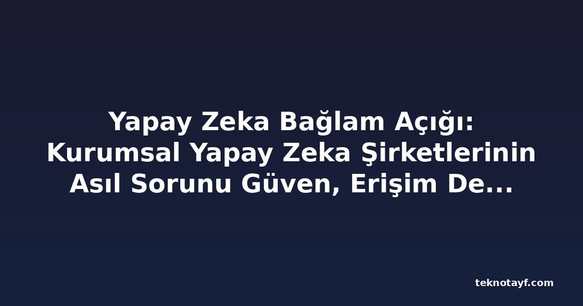 Yapay Zeka Bağlam Açığı: Kurumsal Yapay Zeka Şirketlerinin Asıl Sorunu Güven, Erişim Değil — ve Çoğu Hâlâ Çözümü İnşa Ediyor