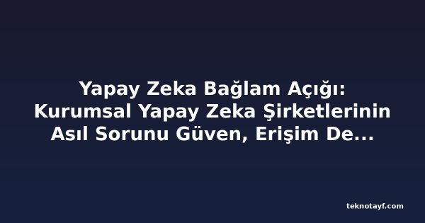 Yapay Zeka Bağlam Açığı: Kurumsal Yapay Zeka Şirketlerinin Asıl Sorunu Güven, Erişim Değil — ve Çoğu Hâlâ Çözümü İnşa Ediyor