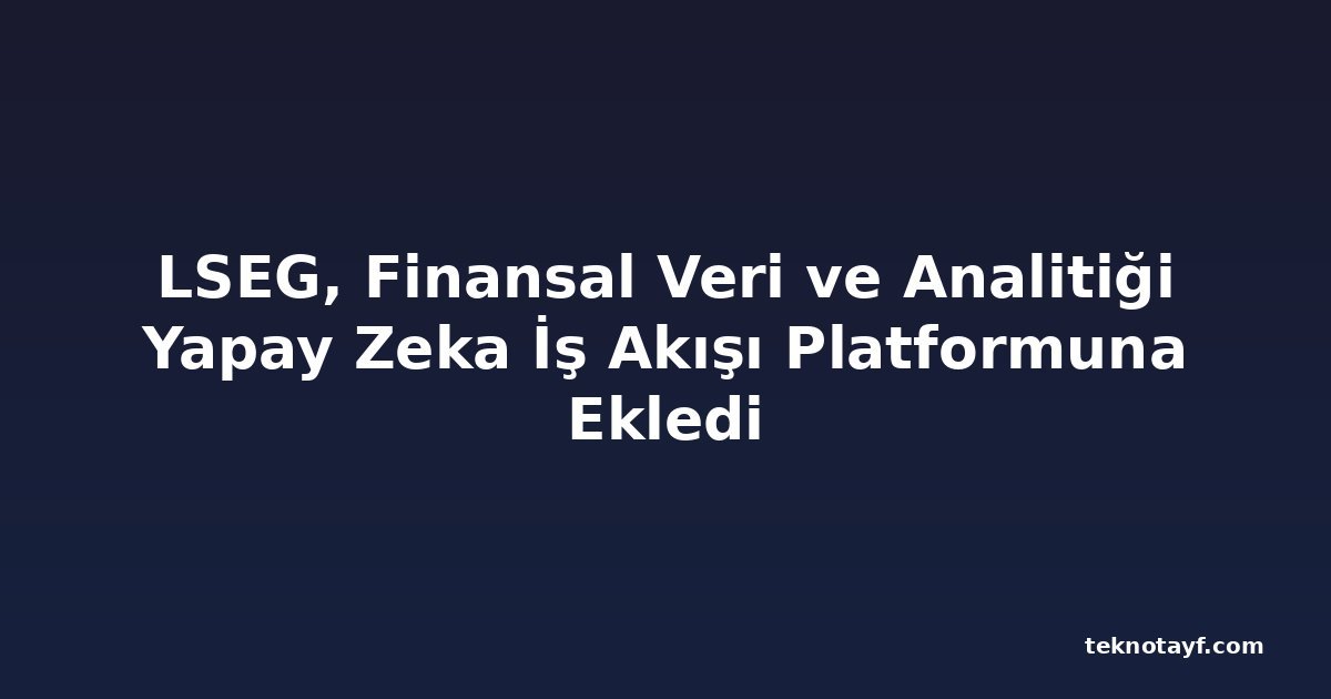 LSEG, Finansal Veri ve Analitiği Yapay Zeka İş Akışı Platformuna Ekledi