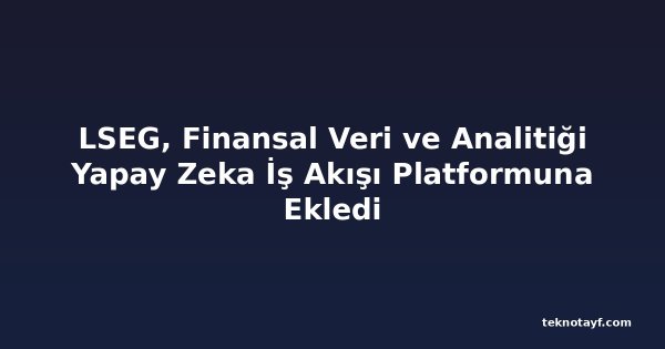 LSEG, Finansal Veri ve Analitiği Yapay Zeka İş Akışı Platformuna Ekledi
