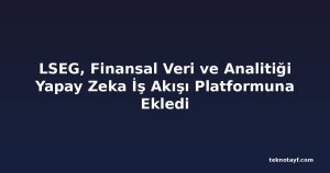 LSEG, Finansal Veri ve Analitiği Yapay Zeka İş Akışı Platformuna Ekledi
