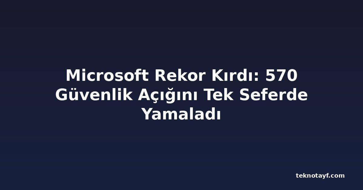 Microsoft Rekor Kırdı: 570 Güvenlik Açığını Tek Seferde Yamaladı