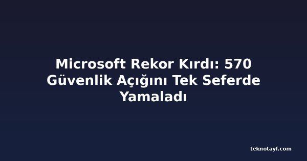 Microsoft Rekor Kırdı: 570 Güvenlik Açığını Tek Seferde Yamaladı
