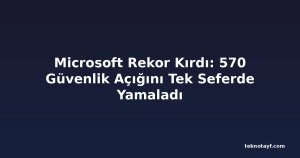Microsoft Rekor Kırdı: 570 Güvenlik Açığını Tek Seferde Yamaladı