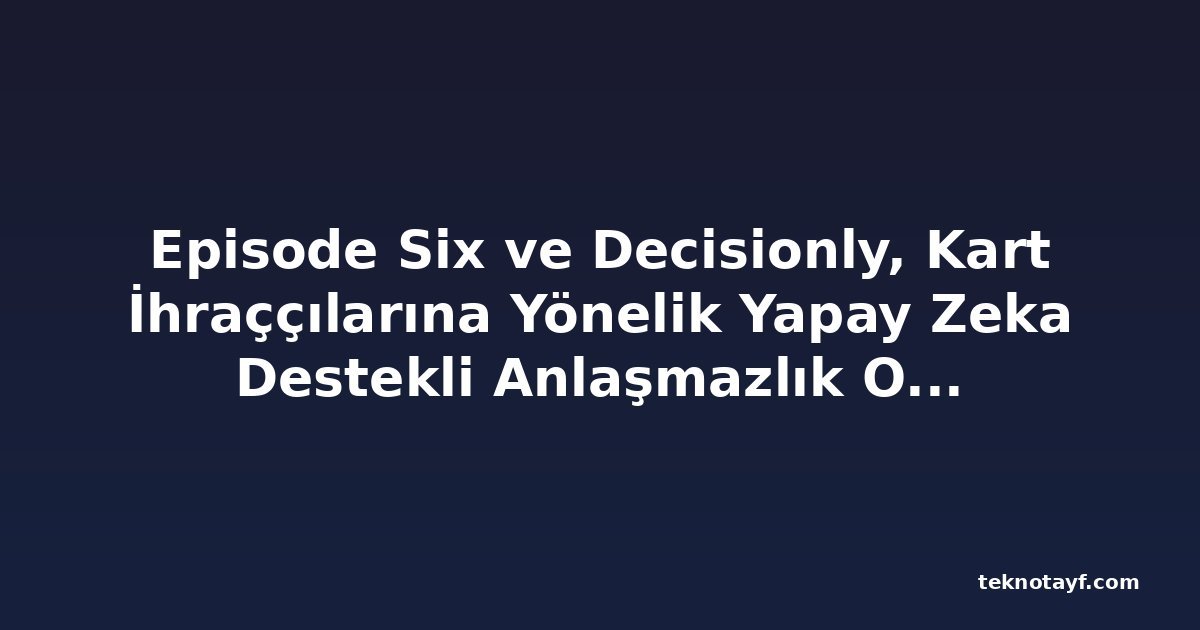 Episode Six ve Decisionly, Kart İhraççılarına Yönelik Yapay Zeka Destekli Anlaşmazlık Otomasyonu Çözümü İçin Ortaklık Kurdu