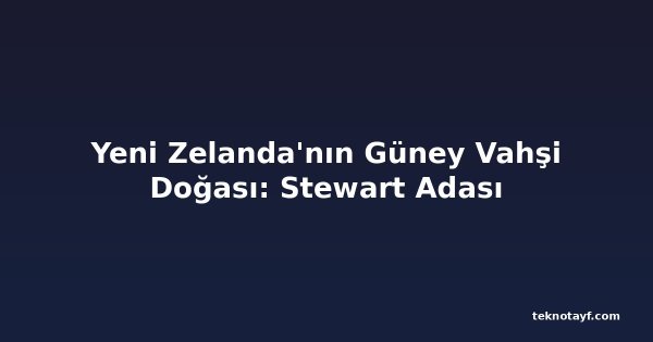 Yeni Zelanda'nın Güney Vahşi Doğası: Stewart Adası