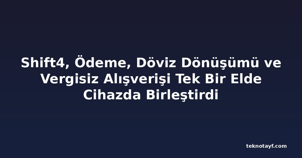 Shift4, Ödeme, Döviz Dönüşümü ve Vergisiz Alışverişi Tek Bir Elde Cihazda Birleştirdi