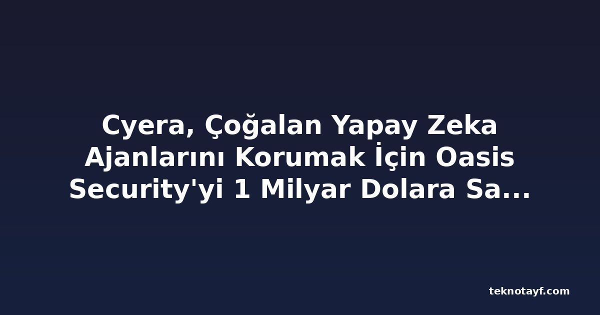 Cyera, Çoğalan Yapay Zeka Ajanlarını Korumak İçin Oasis Security'yi 1 Milyar Dolara Satın Alıyor