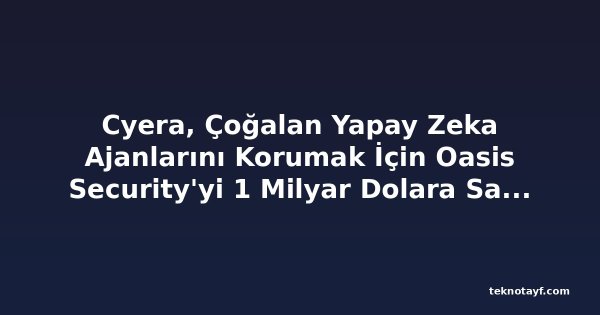 Cyera, Çoğalan Yapay Zeka Ajanlarını Korumak İçin Oasis Security'yi 1 Milyar Dolara Satın Alıyor