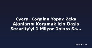 Cyera, Çoğalan Yapay Zeka Ajanlarını Korumak İçin Oasis Security'yi 1 Milyar Dolara Satın Alıyor