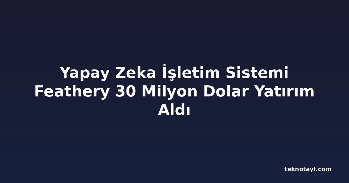 Yapay Zeka İşletim Sistemi Feathery 30 Milyon Dolar Yatırım Aldı