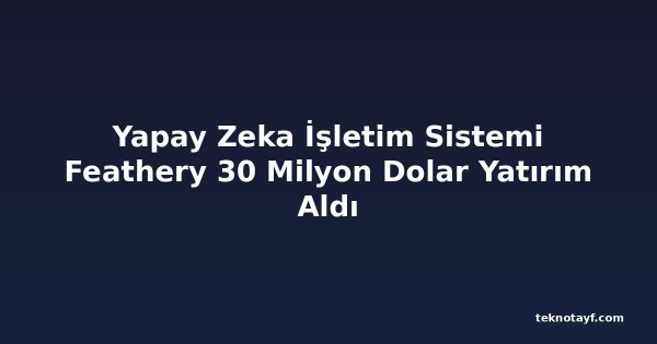 Yapay Zeka İşletim Sistemi Feathery 30 Milyon Dolar Yatırım Aldı