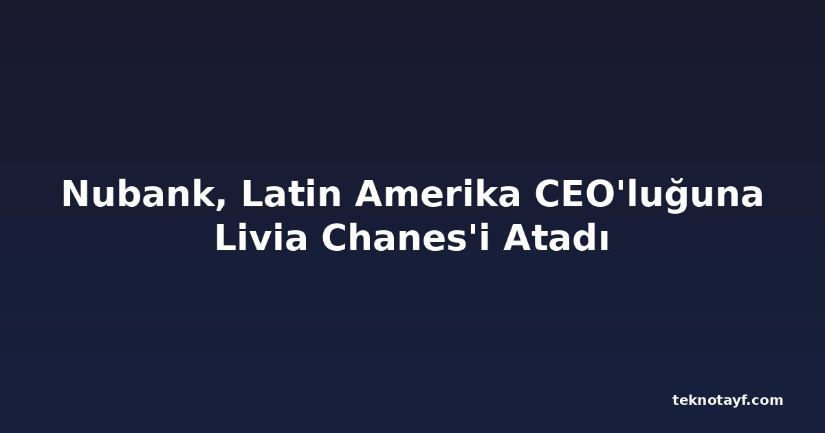 Nubank, Latin Amerika CEO'luğuna Livia Chanes'i Atadı