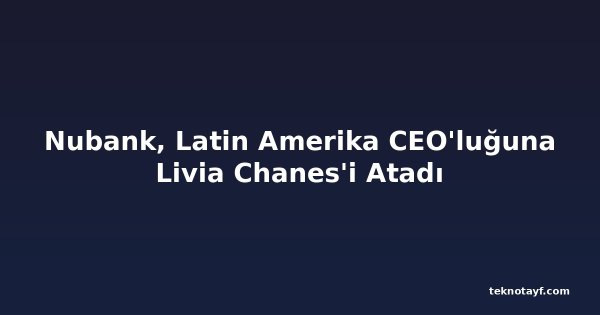 Nubank, Latin Amerika CEO'luğuna Livia Chanes'i Atadı