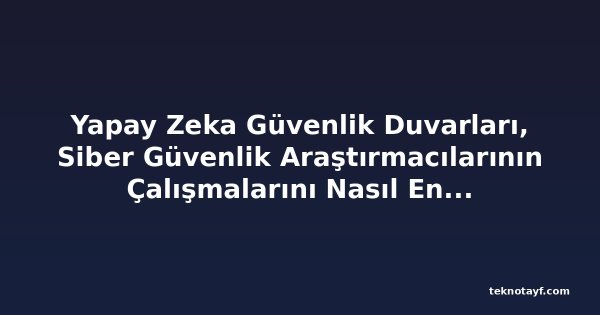 Yapay Zeka Güvenlik Duvarları, Siber Güvenlik Araştırmacılarının Çalışmalarını Nasıl Engelliyor?