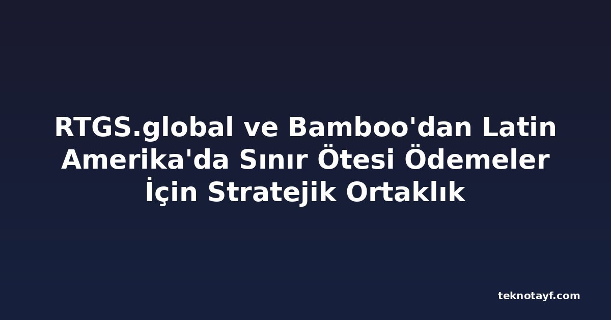 RTGS.global ve Bamboo'dan Latin Amerika'da Sınır Ötesi Ödemeler İçin Stratejik Ortaklık