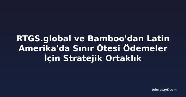 RTGS.global ve Bamboo'dan Latin Amerika'da Sınır Ötesi Ödemeler İçin Stratejik Ortaklık