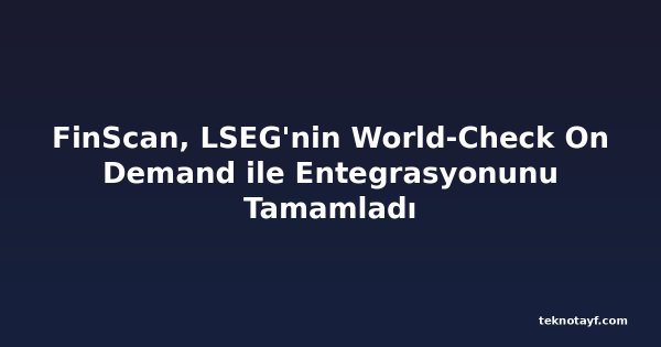 FinScan, LSEG'nin World-Check On Demand ile Entegrasyonunu Tamamladı