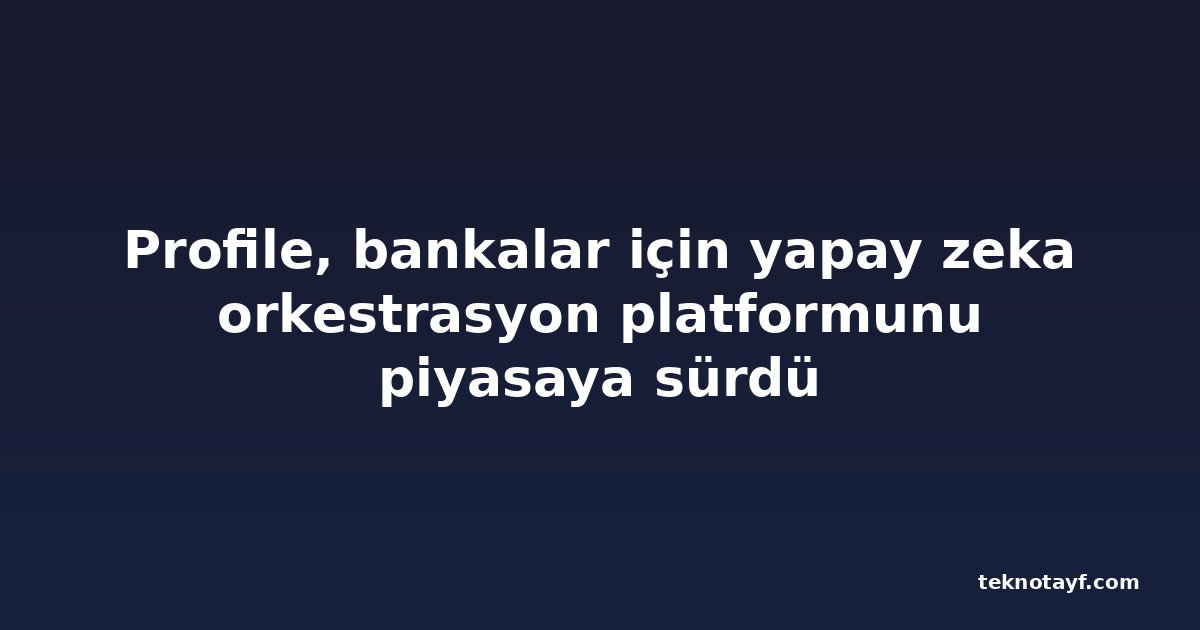 Profile, bankalar için yapay zeka orkestrasyon platformunu piyasaya sürdü