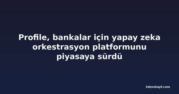 Profile, bankalar için yapay zeka orkestrasyon platformunu piyasaya sürdü