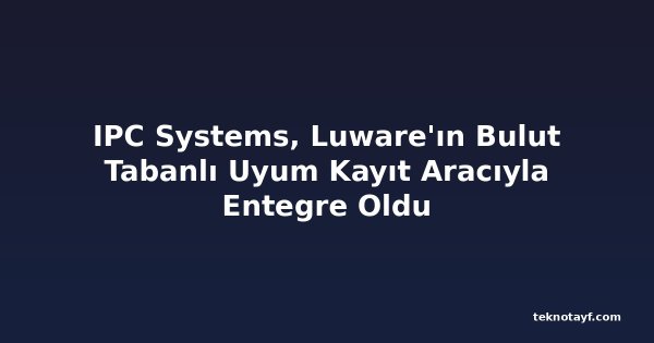 IPC Systems, Luware'ın Bulut Tabanlı Uyum Kayıt Aracıyla Entegre Oldu