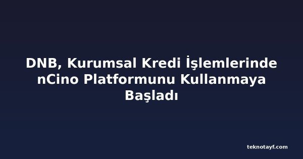 DNB, Kurumsal Kredi İşlemlerinde nCino Platformunu Kullanmaya Başladı