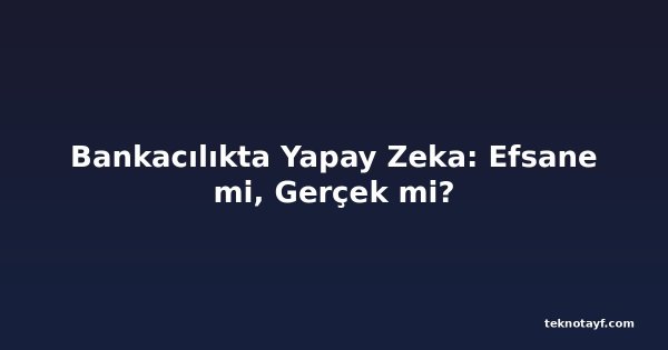 Bankacılıkta Yapay Zeka: Efsane mi, Gerçek mi?