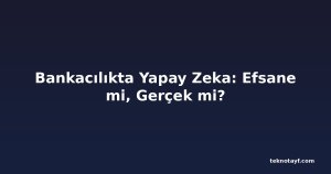 Bankacılıkta Yapay Zeka: Efsane mi, Gerçek mi?