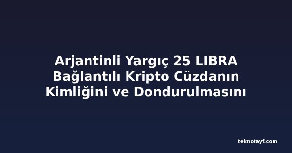 Arjantinli Yargıç 25 LIBRA Bağlantılı Kripto Cüzdanın Kimliğini ve Dondurulmasını Emretti