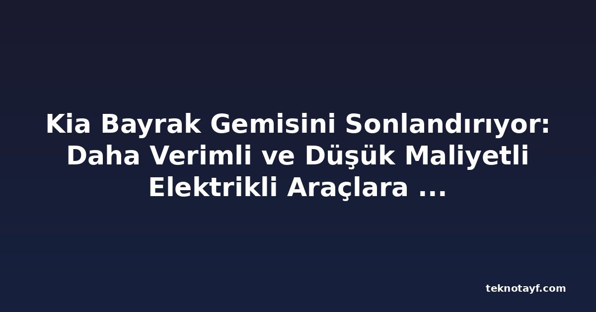 Kia Bayrak Gemisini Sonlandırıyor: Daha Verimli ve Düşük Maliyetli Elektrikli Araçlara Doğru