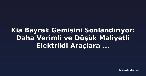 Kia Bayrak Gemisini Sonlandırıyor: Daha Verimli ve Düşük Maliyetli Elektrikli Araçlara Doğru