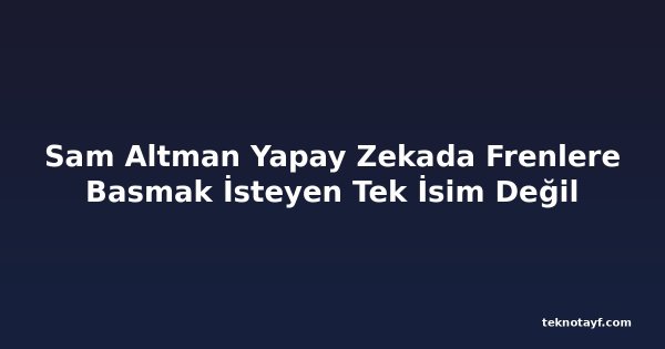 Sam Altman Yapay Zekada Frenlere Basmak İsteyen Tek İsim Değil