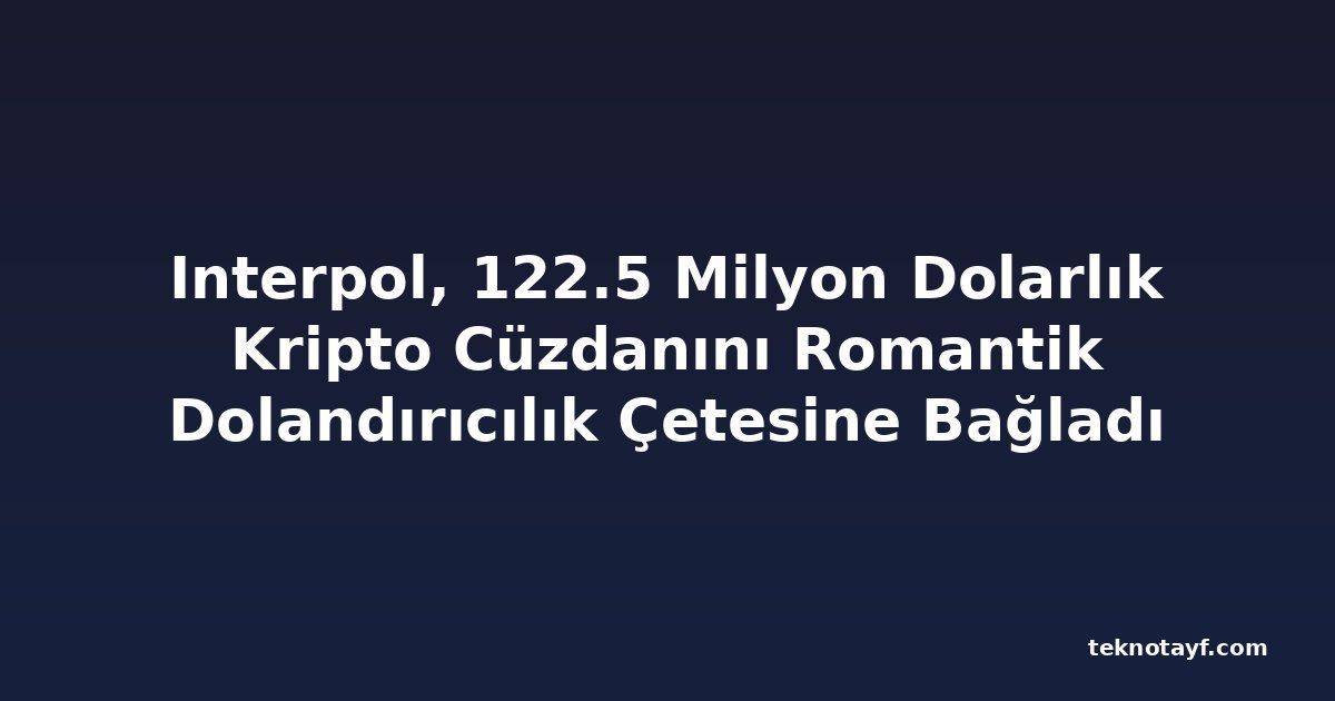 Interpol, 122.5 Milyon Dolarlık Kripto Cüzdanını Romantik Dolandırıcılık Çetesine Bağladı