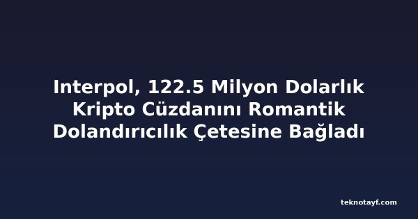 Interpol, 122.5 Milyon Dolarlık Kripto Cüzdanını Romantik Dolandırıcılık Çetesine Bağladı