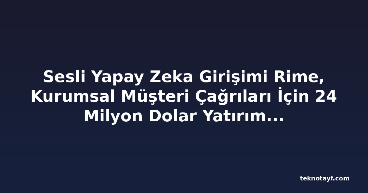 Sesli Yapay Zeka Girişimi Rime, Kurumsal Müşteri Çağrıları İçin 24 Milyon Dolar Yatırım Aldı