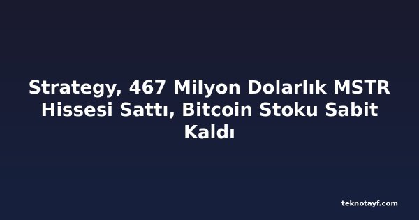 Strategy, 467 Milyon Dolarlık MSTR Hissesi Sattı, Bitcoin Stoku Sabit Kaldı