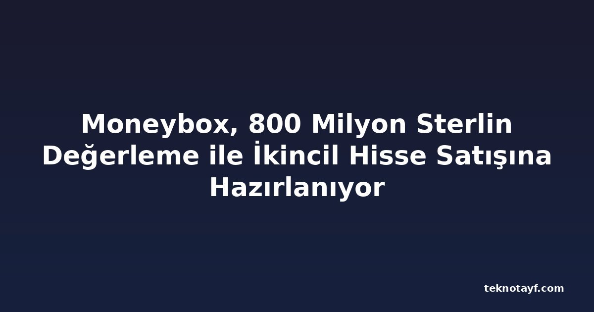 Moneybox, 800 Milyon Sterlin Değerleme ile İkincil Hisse Satışına Hazırlanıyor