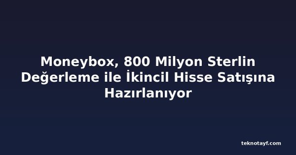 Moneybox, 800 Milyon Sterlin Değerleme ile İkincil Hisse Satışına Hazırlanıyor