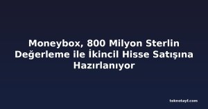 Moneybox, 800 Milyon Sterlin Değerleme ile İkincil Hisse Satışına Hazırlanıyor