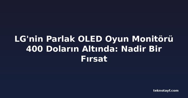 LG'nin Parlak OLED Oyun Monitörü 400 Doların Altında: Nadir Bir Fırsat