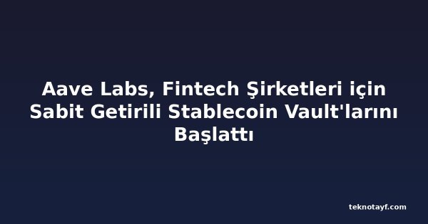 Aave Labs, Fintech Şirketleri için Sabit Getirili Stablecoin Vault'larını Başlattı