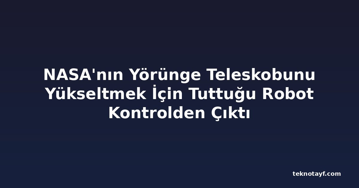 NASA'nın Yörünge Teleskobunu Yükseltmek İçin Tuttuğu Robot Kontrolden Çıktı